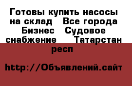 Готовы купить насосы на склад - Все города Бизнес » Судовое снабжение   . Татарстан респ.